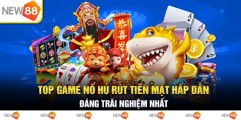 top game nổ hủ rút tiền mặt hấp dẫn đáng trãi nghiệm nhất