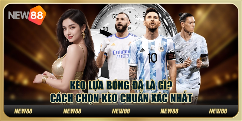 Kèo lựa bóng đá là gì? Cách chọn kèo chuẩn xác nhất