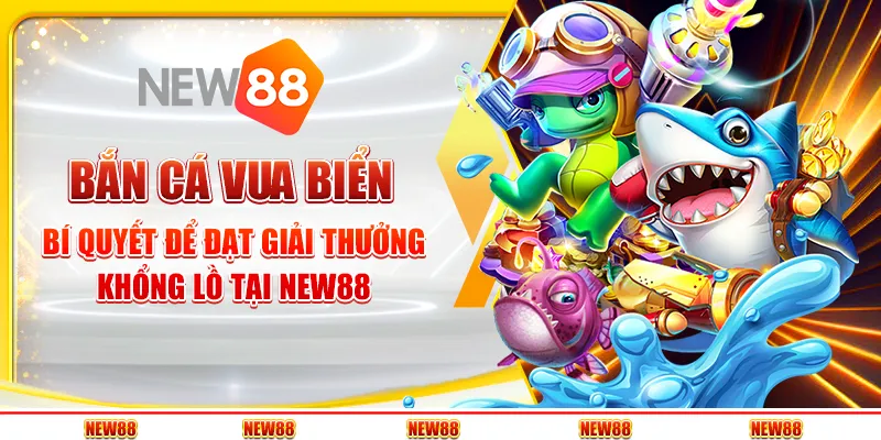 Bắn cá vua biển - Bí quyết để đạt giải thưởng khổng lồ tại New88