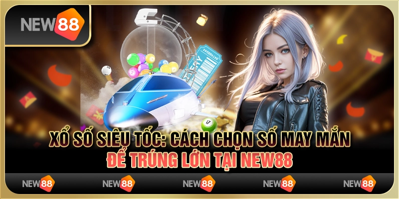 Xổ số siêu tốc: Cách chọn số may mắn để trúng lớn tại New88
