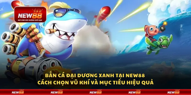 Bắn cá đại dương Xanh tại New88 – Cách chọn vũ khí và mục tiêu hiệu quả